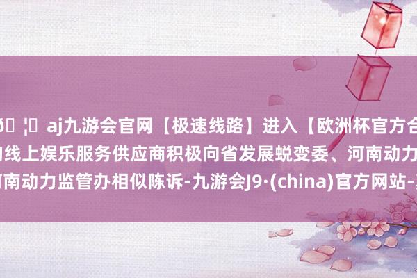 🦄aj九游会官网【极速线路】进入【欧洲杯官方合作网站】华人市场最大的线上娱乐服务供应商积极向省发展蜕变委、河南动力监管办相似陈诉-九游会J9·(china)官方网站-真人游戏第一品牌