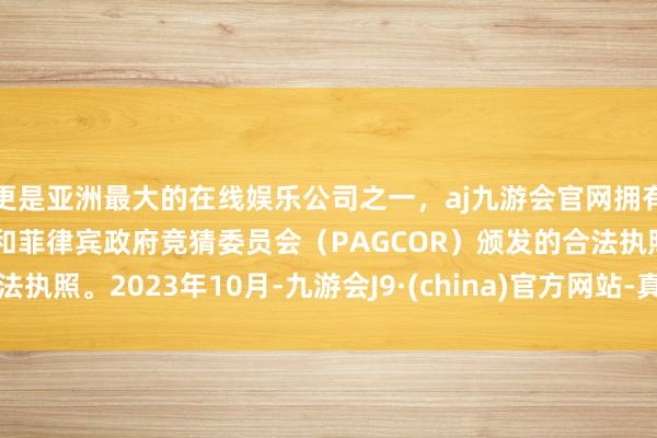 更是亚洲最大的在线娱乐公司之一，aj九游会官网拥有欧洲马耳他（MGA）和菲律宾政府竞猜委员会（PAGCOR）颁发的合法执照。　　2023年10月-九游会J9·(china)官方网站-真人游戏第一品牌