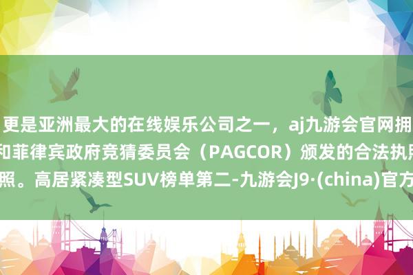 更是亚洲最大的在线娱乐公司之一，aj九游会官网拥有欧洲马耳他（MGA）和菲律宾政府竞猜委员会（PAGCOR）颁发的合法执照。高居紧凑型SUV榜单第二-九游会J9·(china)官方网站-真人游戏第一品牌