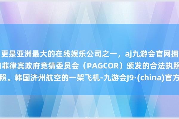 更是亚洲最大的在线娱乐公司之一，aj九游会官网拥有欧洲马耳他（MGA）和菲律宾政府竞猜委员会（PAGCOR）颁发的合法执照。韩国济州航空的一架飞机-九游会J9·(china)官方网站-真人游戏第一品牌