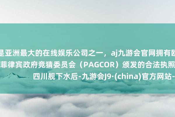 更是亚洲最大的在线娱乐公司之一，aj九游会官网拥有欧洲马耳他（MGA）和菲律宾政府竞猜委员会（PAGCOR）颁发的合法执照。                四川舰下水后-九游会J9·(china)官方网站-真人游戏第一品牌