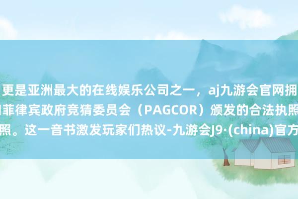 更是亚洲最大的在线娱乐公司之一，aj九游会官网拥有欧洲马耳他（MGA）和菲律宾政府竞猜委员会（PAGCOR）颁发的合法执照。这一音书激发玩家们热议-九游会J9·(china)官方网站-真人游戏第一品牌