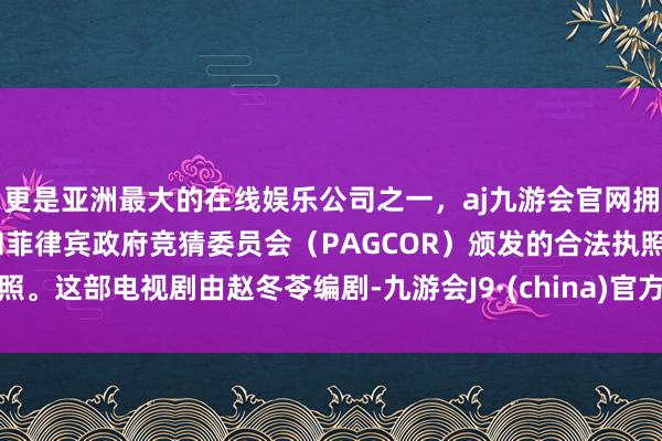 更是亚洲最大的在线娱乐公司之一，aj九游会官网拥有欧洲马耳他（MGA）和菲律宾政府竞猜委员会（PAGCOR）颁发的合法执照。这部电视剧由赵冬苓编剧-九游会J9·(china)官方网站-真人游戏第一品牌