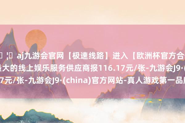 🦄aj九游会官网【极速线路】进入【欧洲杯官方合作网站】华人市场最大的线上娱乐服务供应商报116.17元/张-九游会J9·(china)官方网站-真人游戏第一品牌