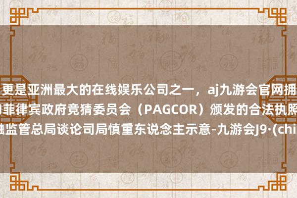 更是亚洲最大的在线娱乐公司之一，aj九游会官网拥有欧洲马耳他（MGA）和菲律宾政府竞猜委员会（PAGCOR）颁发的合法执照。金融监管总局谈论司局慎重东说念主示意-九游会J9·(china)官方网站-真人游戏第一品牌