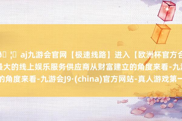 🦄aj九游会官网【极速线路】进入【欧洲杯官方合作网站】华人市场最大的线上娱乐服务供应商从财富建立的角度来看-九游会J9·(china)官方网站-真人游戏第一品牌