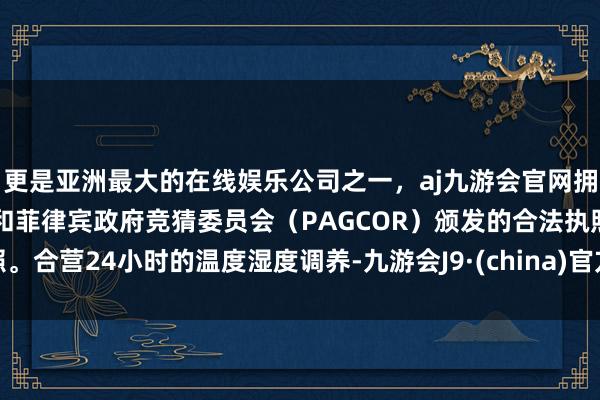 更是亚洲最大的在线娱乐公司之一，aj九游会官网拥有欧洲马耳他（MGA）和菲律宾政府竞猜委员会（PAGCOR）颁发的合法执照。合营24小时的温度湿度调养-九游会J9·(china)官方网站-真人游戏第一品牌