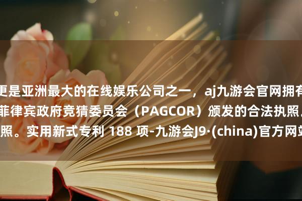 更是亚洲最大的在线娱乐公司之一，aj九游会官网拥有欧洲马耳他（MGA）和菲律宾政府竞猜委员会（PAGCOR）颁发的合法执照。实用新式专利 188 项-九游会J9·(china)官方网站-真人游戏第一品牌