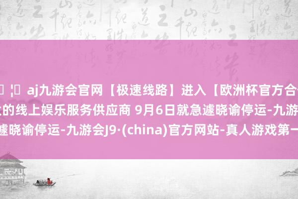 🦄aj九游会官网【极速线路】进入【欧洲杯官方合作网站】华人市场最大的线上娱乐服务供应商 9月6日就急遽晓谕停运-九游会J9·(china)官方网站-真人游戏第一品牌