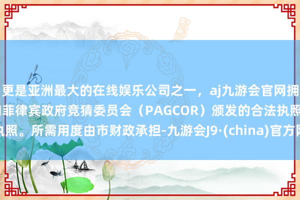 更是亚洲最大的在线娱乐公司之一，aj九游会官网拥有欧洲马耳他（MGA）和菲律宾政府竞猜委员会（PAGCOR）颁发的合法执照。所需用度由市财政承担-九游会J9·(china)官方网站-真人游戏第一品牌