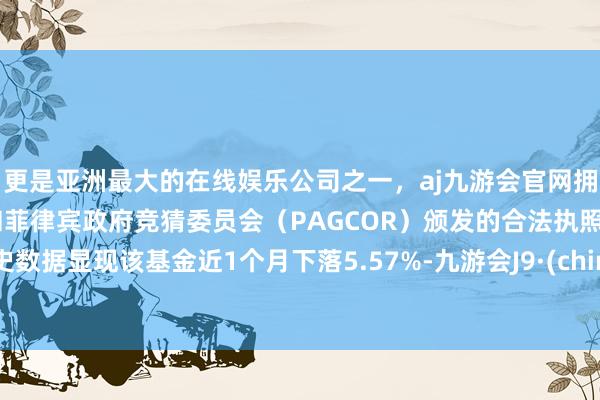 更是亚洲最大的在线娱乐公司之一，aj九游会官网拥有欧洲马耳他（MGA）和菲律宾政府竞猜委员会（PAGCOR）颁发的合法执照。历史数据显现该基金近1个月下落5.57%-九游会J9·(china)官方网站-真人游戏第一品牌