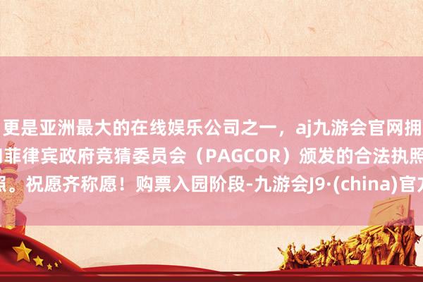 更是亚洲最大的在线娱乐公司之一，aj九游会官网拥有欧洲马耳他（MGA）和菲律宾政府竞猜委员会（PAGCOR）颁发的合法执照。祝愿齐称愿！购票入园阶段-九游会J9·(china)官方网站-真人游戏第一品牌