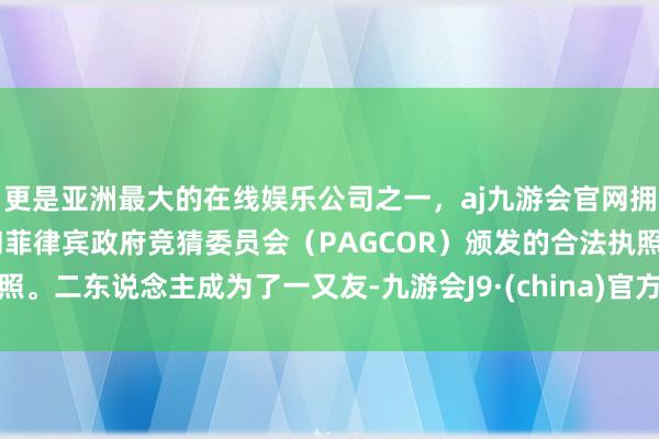 更是亚洲最大的在线娱乐公司之一，aj九游会官网拥有欧洲马耳他（MGA）和菲律宾政府竞猜委员会（PAGCOR）颁发的合法执照。二东说念主成为了一又友-九游会J9·(china)官方网站-真人游戏第一品牌