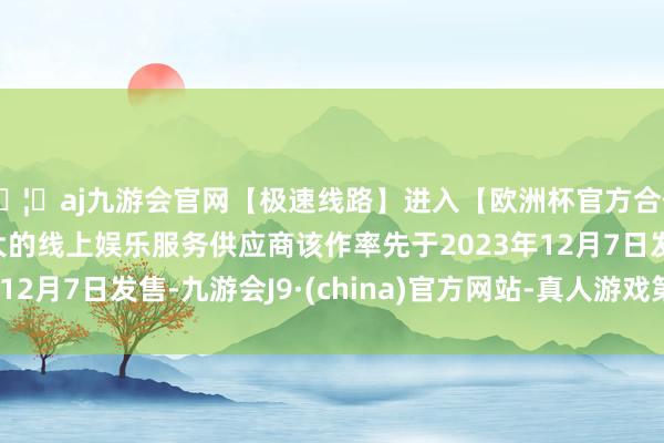 🦄aj九游会官网【极速线路】进入【欧洲杯官方合作网站】华人市场最大的线上娱乐服务供应商该作率先于2023年12月7日发售-九游会J9·(china)官方网站-真人游戏第一品牌