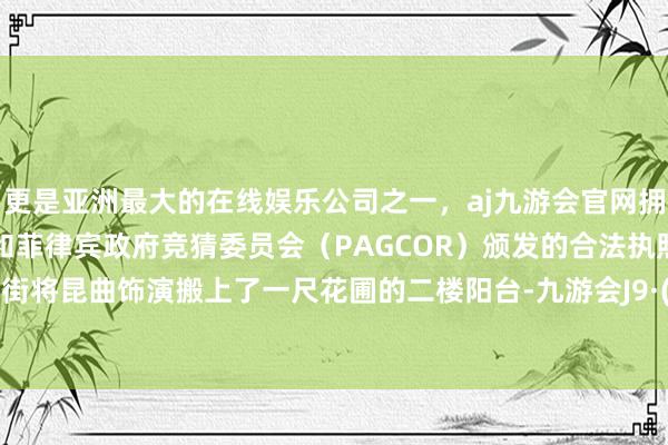 更是亚洲最大的在线娱乐公司之一，aj九游会官网拥有欧洲马耳他（MGA）和菲律宾政府竞猜委员会（PAGCOR）颁发的合法执照。 高桥老街将昆曲饰演搬上了一尺花圃的二楼阳台-九游会J9·(china)官方网站-真人游戏第一品牌