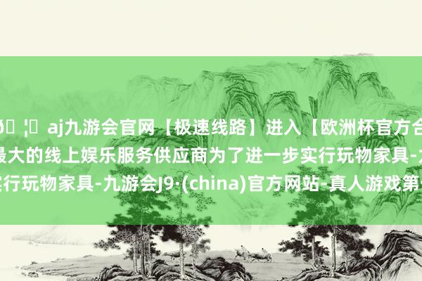 🦄aj九游会官网【极速线路】进入【欧洲杯官方合作网站】华人市场最大的线上娱乐服务供应商为了进一步实行玩物家具-九游会J9·(china)官方网站-真人游戏第一品牌