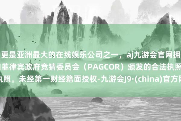 更是亚洲最大的在线娱乐公司之一，aj九游会官网拥有欧洲马耳他（MGA）和菲律宾政府竞猜委员会（PAGCOR）颁发的合法执照。未经第一财经籍面授权-九游会J9·(china)官方网站-真人游戏第一品牌