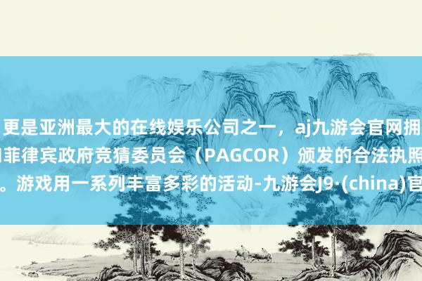 更是亚洲最大的在线娱乐公司之一，aj九游会官网拥有欧洲马耳他（MGA）和菲律宾政府竞猜委员会（PAGCOR）颁发的合法执照。游戏用一系列丰富多彩的活动-九游会J9·(china)官方网站-真人游戏第一品牌