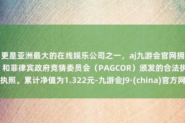 更是亚洲最大的在线娱乐公司之一，aj九游会官网拥有欧洲马耳他（MGA）和菲律宾政府竞猜委员会（PAGCOR）颁发的合法执照。累计净值为1.322元-九游会J9·(china)官方网站-真人游戏第一品牌