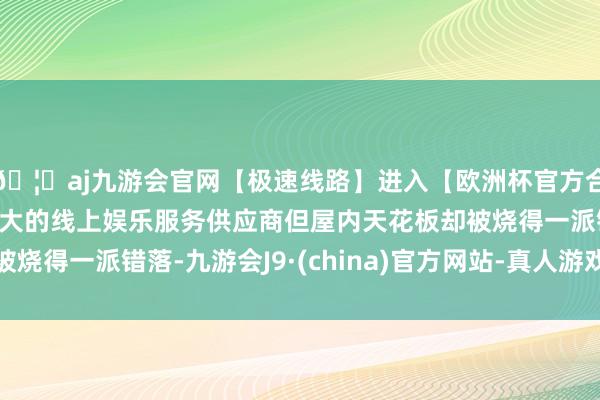 🦄aj九游会官网【极速线路】进入【欧洲杯官方合作网站】华人市场最大的线上娱乐服务供应商但屋内天花板却被烧得一派错落-九游会J9·(china)官方网站-真人游戏第一品牌