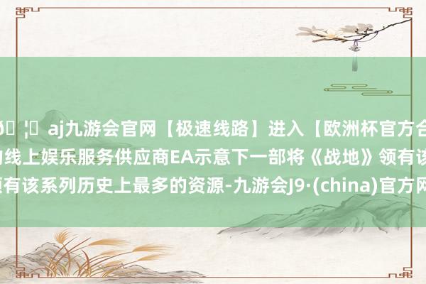 🦄aj九游会官网【极速线路】进入【欧洲杯官方合作网站】华人市场最大的线上娱乐服务供应商EA示意下一部将《战地》领有该系列历史上最多的资源-九游会J9·(china)官方网站-真人游戏第一品牌