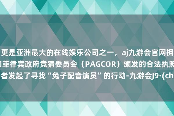 更是亚洲最大的在线娱乐公司之一，aj九游会官网拥有欧洲马耳他（MGA）和菲律宾政府竞猜委员会（PAGCOR）颁发的合法执照。配置者发起了寻找“兔子配音演员”的行动-九游会J9·(china)官方网站-真人游戏第一品牌