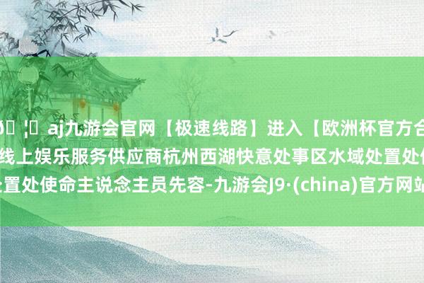 🦄aj九游会官网【极速线路】进入【欧洲杯官方合作网站】华人市场最大的线上娱乐服务供应商杭州西湖快意处事区水域处置处使命主说念主员先容-九游会J9·(china)官方网站-真人游戏第一品牌