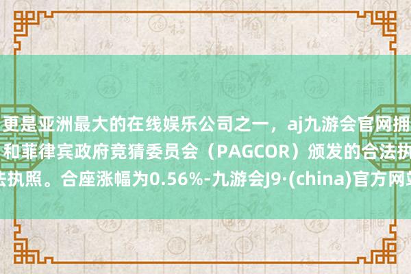 更是亚洲最大的在线娱乐公司之一，aj九游会官网拥有欧洲马耳他（MGA）和菲律宾政府竞猜委员会（PAGCOR）颁发的合法执照。合座涨幅为0.56%-九游会J9·(china)官方网站-真人游戏第一品牌