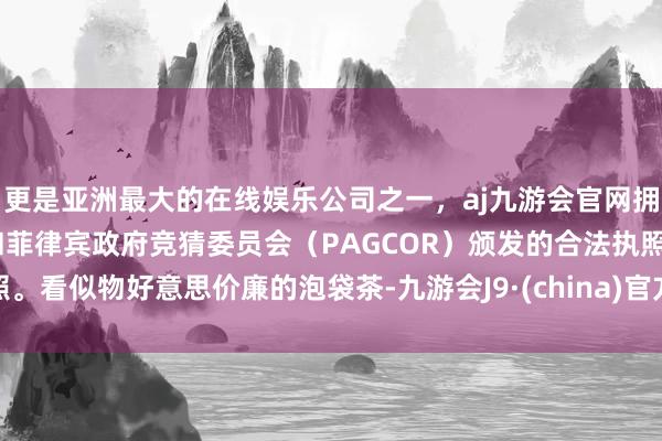 更是亚洲最大的在线娱乐公司之一，aj九游会官网拥有欧洲马耳他（MGA）和菲律宾政府竞猜委员会（PAGCOR）颁发的合法执照。看似物好意思价廉的泡袋茶-九游会J9·(china)官方网站-真人游戏第一品牌