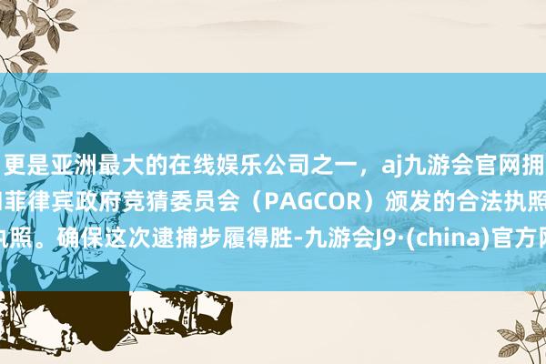 更是亚洲最大的在线娱乐公司之一，aj九游会官网拥有欧洲马耳他（MGA）和菲律宾政府竞猜委员会（PAGCOR）颁发的合法执照。确保这次逮捕步履得胜-九游会J9·(china)官方网站-真人游戏第一品牌