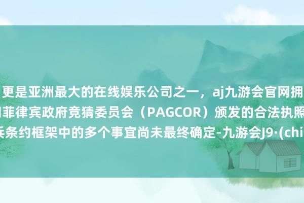 更是亚洲最大的在线娱乐公司之一，aj九游会官网拥有欧洲马耳他（MGA）和菲律宾政府竞猜委员会（PAGCOR）颁发的合法执照。息兵条约框架中的多个事宜尚未最终确定-九游会J9·(china)官方网站-真人游戏第一品牌