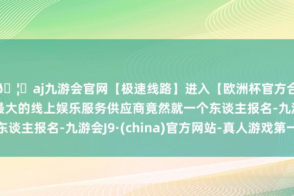 🦄aj九游会官网【极速线路】进入【欧洲杯官方合作网站】华人市场最大的线上娱乐服务供应商竟然就一个东谈主报名-九游会J9·(china)官方网站-真人游戏第一品牌