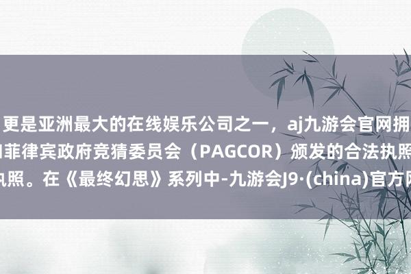 更是亚洲最大的在线娱乐公司之一，aj九游会官网拥有欧洲马耳他（MGA）和菲律宾政府竞猜委员会（PAGCOR）颁发的合法执照。在《最终幻思》系列中-九游会J9·(china)官方网站-真人游戏第一品牌