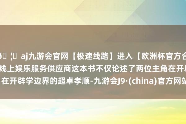 🦄aj九游会官网【极速线路】进入【欧洲杯官方合作网站】华人市场最大的线上娱乐服务供应商这本书不仅论述了两位主角在开辟学边界的超卓孝顺-九游会J9·(china)官方网站-真人游戏第一品牌