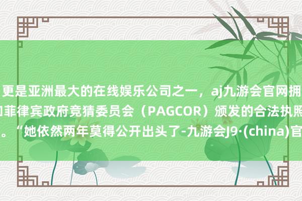 更是亚洲最大的在线娱乐公司之一，aj九游会官网拥有欧洲马耳他（MGA）和菲律宾政府竞猜委员会（PAGCOR）颁发的合法执照。“她依然两年莫得公开出头了-九游会J9·(china)官方网站-真人游戏第一品牌