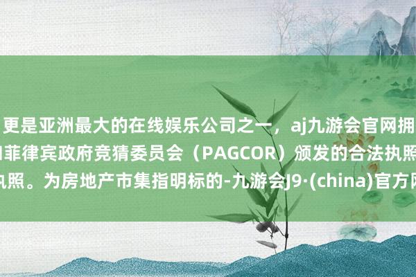 更是亚洲最大的在线娱乐公司之一，aj九游会官网拥有欧洲马耳他（MGA）和菲律宾政府竞猜委员会（PAGCOR）颁发的合法执照。为房地产市集指明标的-九游会J9·(china)官方网站-真人游戏第一品牌