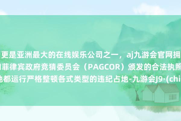 更是亚洲最大的在线娱乐公司之一，aj九游会官网拥有欧洲马耳他（MGA）和菲律宾政府竞猜委员会（PAGCOR）颁发的合法执照。各地都运行严格整顿各式类型的违纪占地-九游会J9·(china)官方网站-真人游戏第一品牌