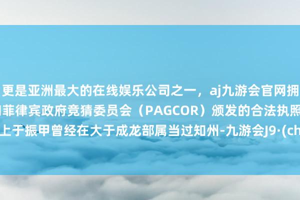 更是亚洲最大的在线娱乐公司之一，aj九游会官网拥有欧洲马耳他（MGA）和菲律宾政府竞猜委员会（PAGCOR）颁发的合法执照。历史上于振甲曾经在大于成龙部属当过知州-九游会J9·(china)官方网站-真人游戏第一品牌