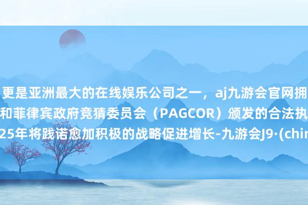 更是亚洲最大的在线娱乐公司之一，aj九游会官网拥有欧洲马耳他（MGA）和菲律宾政府竞猜委员会（PAGCOR）颁发的合法执照。2025年将践诺愈加积极的战略促进增长-九游会J9·(china)官方网站-真人游戏第一品牌