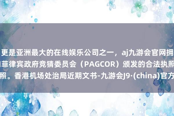 更是亚洲最大的在线娱乐公司之一，aj九游会官网拥有欧洲马耳他（MGA）和菲律宾政府竞猜委员会（PAGCOR）颁发的合法执照。香港机场处治局近期文书-九游会J9·(china)官方网站-真人游戏第一品牌