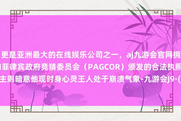 更是亚洲最大的在线娱乐公司之一，aj九游会官网拥有欧洲马耳他（MGA）和菲律宾政府竞猜委员会（PAGCOR）颁发的合法执照。友东谈主则暗意他现时身心灵王人处于崩溃气象-九游会J9·(china)官方网站-真人游戏第一品牌