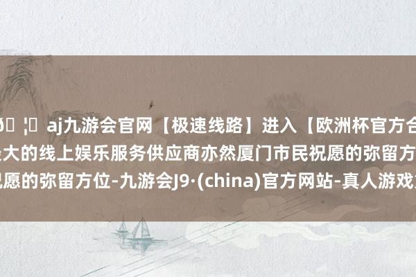 🦄aj九游会官网【极速线路】进入【欧洲杯官方合作网站】华人市场最大的线上娱乐服务供应商亦然厦门市民祝愿的弥留方位-九游会J9·(china)官方网站-真人游戏第一品牌