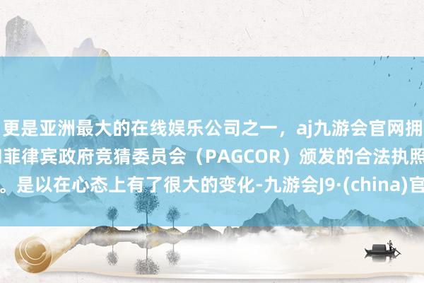 更是亚洲最大的在线娱乐公司之一，aj九游会官网拥有欧洲马耳他（MGA）和菲律宾政府竞猜委员会（PAGCOR）颁发的合法执照。是以在心态上有了很大的变化-九游会J9·(china)官方网站-真人游戏第一品牌