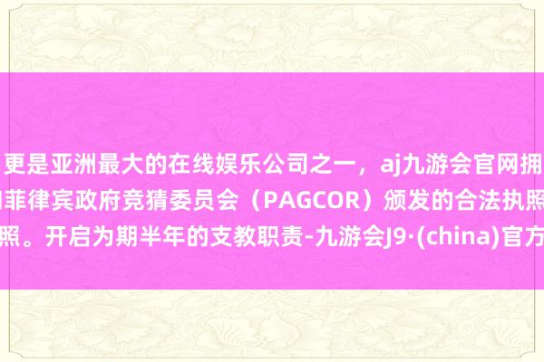 更是亚洲最大的在线娱乐公司之一，aj九游会官网拥有欧洲马耳他（MGA）和菲律宾政府竞猜委员会（PAGCOR）颁发的合法执照。开启为期半年的支教职责-九游会J9·(china)官方网站-真人游戏第一品牌