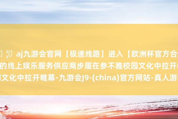 🦄aj九游会官网【极速线路】进入【欧洲杯官方合作网站】华人市场最大的线上娱乐服务供应商　　步履在参不雅校园文化中拉开帷幕-九游会J9·(china)官方网站-真人游戏第一品牌