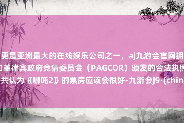 更是亚洲最大的在线娱乐公司之一，aj九游会官网拥有欧洲马耳他（MGA）和菲律宾政府竞猜委员会（PAGCOR）颁发的合法执照。公共认为《哪吒2》的票房应该会很好-九游会J9·(china)官方网站-真人游戏第一品牌