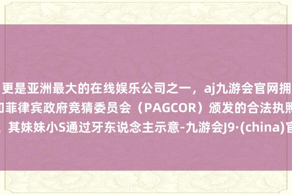 更是亚洲最大的在线娱乐公司之一，aj九游会官网拥有欧洲马耳他（MGA）和菲律宾政府竞猜委员会（PAGCOR）颁发的合法执照。其妹妹小S通过牙东说念主示意-九游会J9·(china)官方网站-真人游戏第一品牌