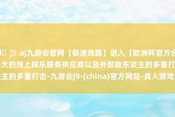 🦄aj九游会官网【极速线路】进入【欧洲杯官方合作网站】华人市场最大的线上娱乐服务供应商以及外部敌东谈主的多重打击-九游会J9·(china)官方网站-真人游戏第一品牌