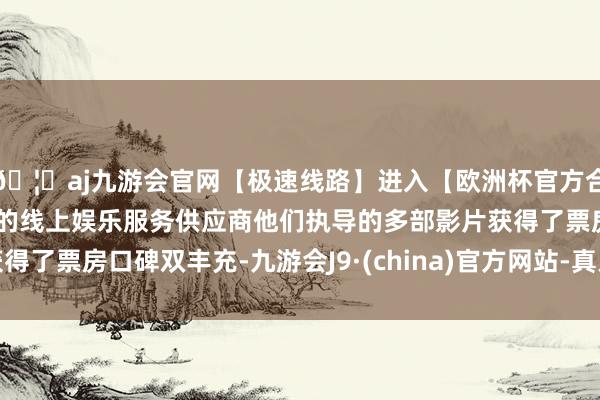 🦄aj九游会官网【极速线路】进入【欧洲杯官方合作网站】华人市场最大的线上娱乐服务供应商他们执导的多部影片获得了票房口碑双丰充-九游会J9·(china)官方网站-真人游戏第一品牌