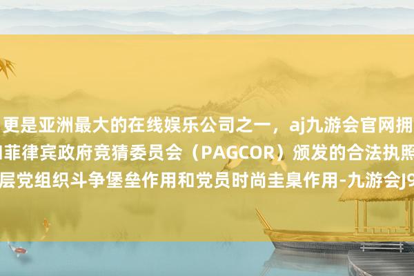 更是亚洲最大的在线娱乐公司之一，aj九游会官网拥有欧洲马耳他（MGA）和菲律宾政府竞猜委员会（PAGCOR）颁发的合法执照。彰显了下层党组织斗争堡垒作用和党员时尚圭臬作用-九游会J9·(china)官方网站-真人游戏第一品牌